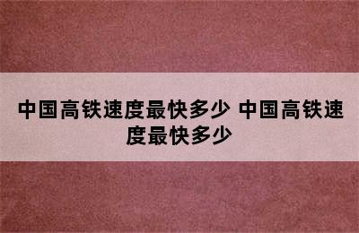 中国高铁速度最快多少 中国高铁速度最快多少